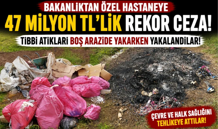 Bakanlıktan Özel Hastaneye 47 Milyon TL'lik Rekor Ceza! Tıbbi Atıkları Boş Arazide Yakarken Yakalandılar!