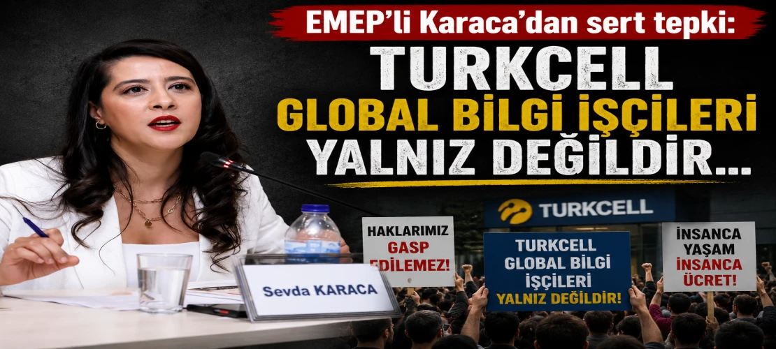 EMEP’li Karaca’dan sert tepki: Turkcell Global Bilgi işçileri yalnız değildir...