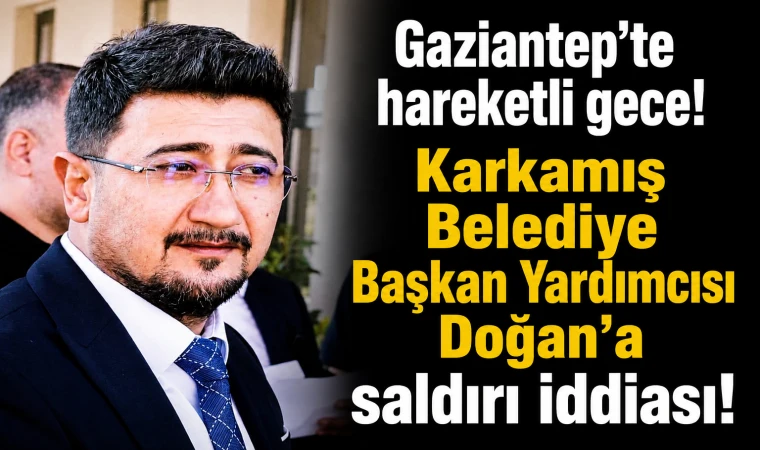 Gaziantep'te hareketli gece! Karkamış Belediye Başkan Yardımcısı Doğan'a saldırı iddiası!