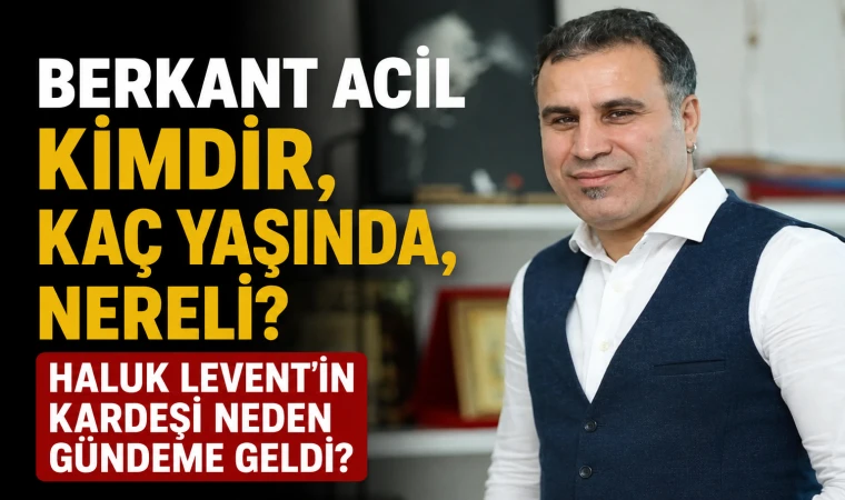 Berkant Acil kimdir, kaç yaşında, nereli? Haluk Levent’in kardeşi neden gündeme geldi?