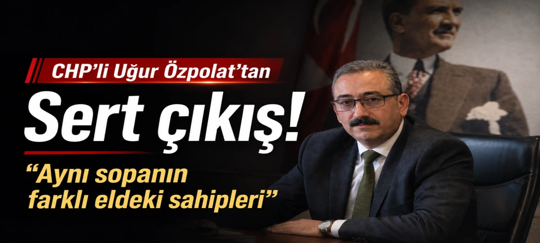 CHP’li Uğur Özpolat’tan Sert Çıkış! “Aynı Sopanın Farklı Eldeki Sahipleri”