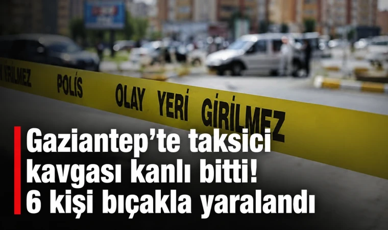 Gaziantep’te taksici kavgası kanlı bitti! 6 kişi bıçakla yaralandı