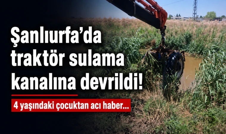 Şanlıurfa’da traktör sulama kanalına devrildi! 4 yaşındaki çocuktan acı haber...